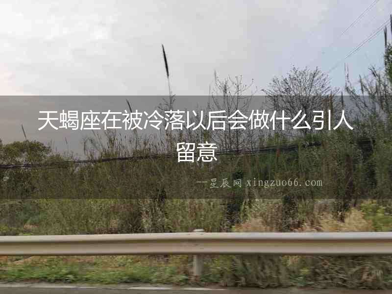 天蝎座在被冷落以后會做什么引人留意