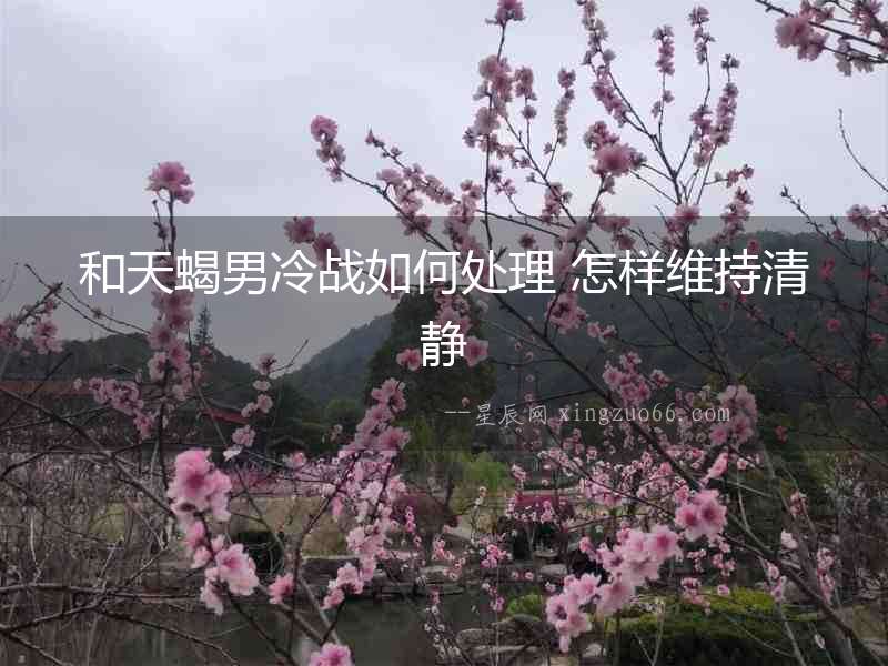 和天蝎男冷戰(zhàn)如何處理 怎樣維持清靜