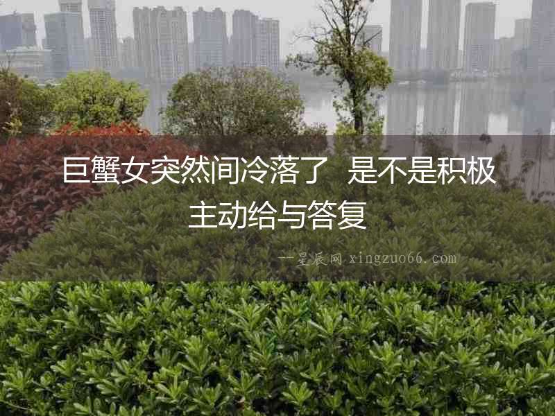 巨蟹女突然間冷落了  是不是積極主動給與答復