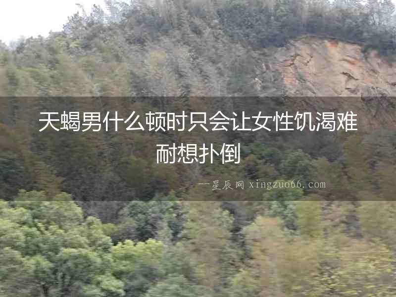 天蝎男什么頓時只會讓女性饑渴難耐想撲倒
