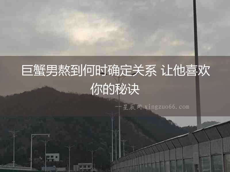 巨蟹男熬到何時確定關系 讓他喜歡你的秘訣