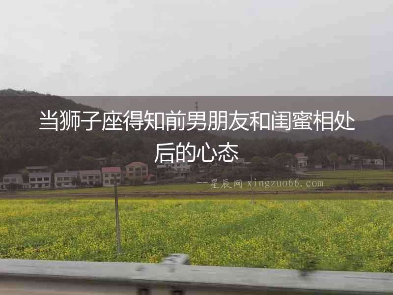 當獅子座得知前男朋友和閨蜜相處后的心態