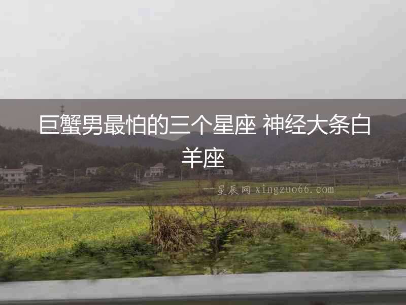 巨蟹男最怕的三個星座 神經大條白羊座