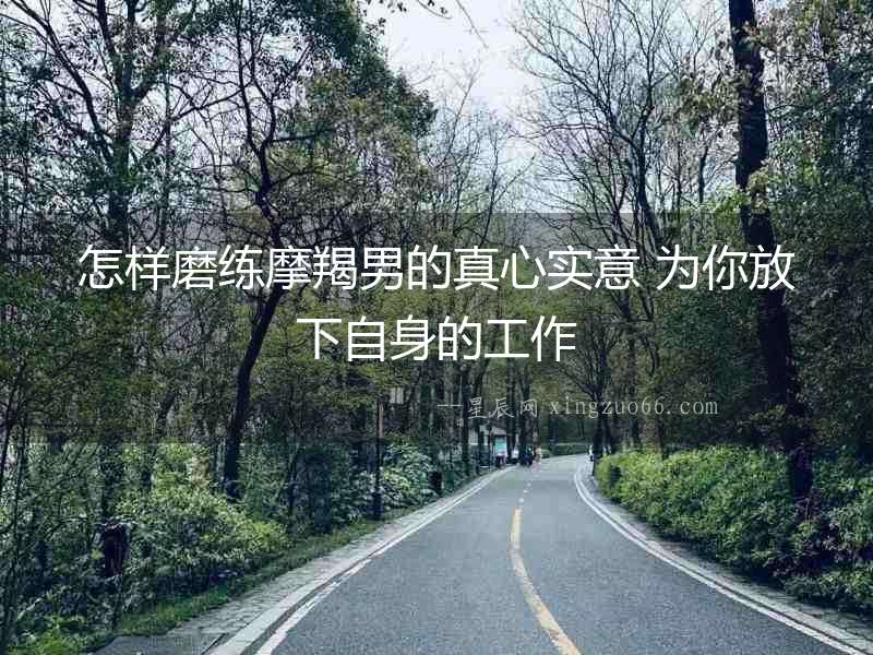 怎樣磨練摩羯男的真心實意 為你放下自身的工作