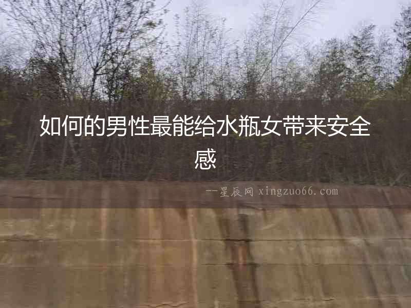 如何的男性最能給水瓶女帶來安全感