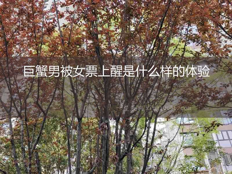 巨蟹男被女票上醒是什么樣的體驗