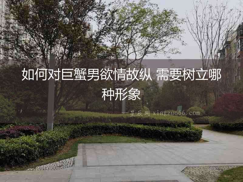 如何對巨蟹男欲情故縱 需要樹立哪種形象