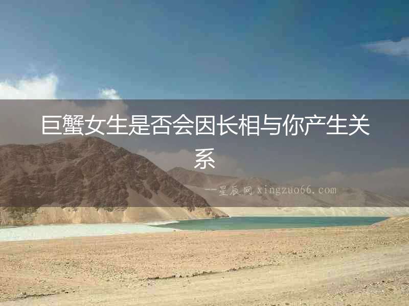 巨蟹女生是否會因長相與你產生關系