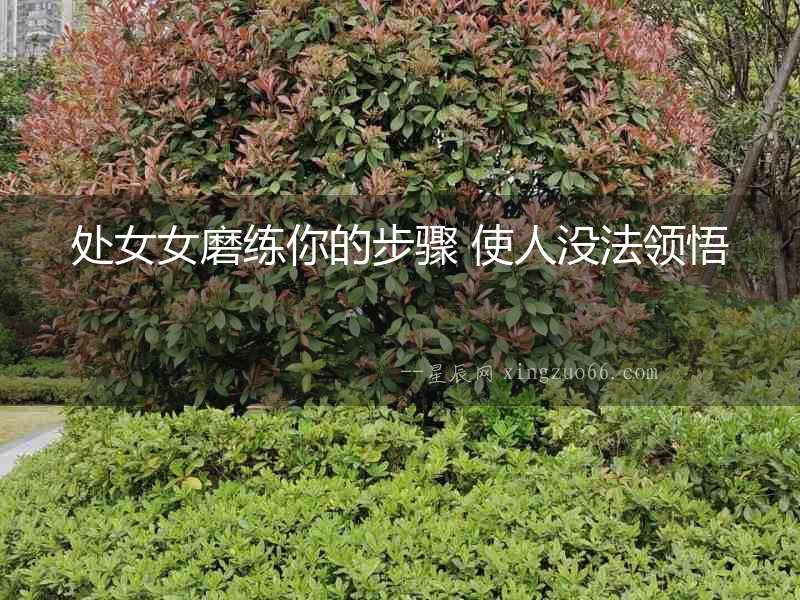 處女女磨練你的步驟 使人沒法領悟