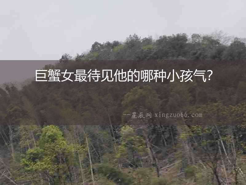 巨蟹女最待見他的哪種小孩氣？