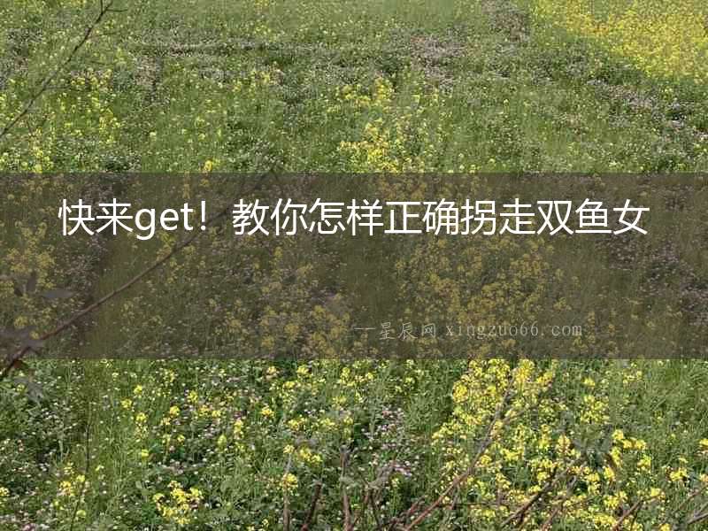 快來get！教你怎樣正確拐走雙魚女