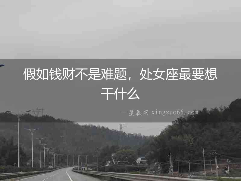 假如錢財(cái)不是難題，處女座最要想干什么