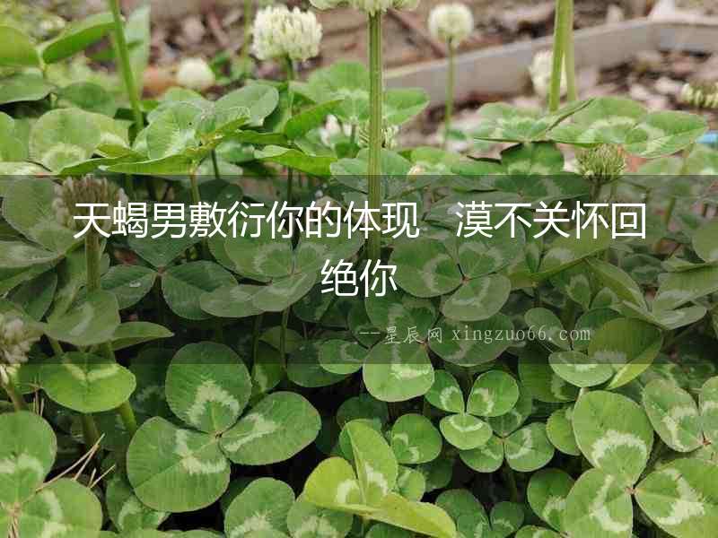 天蝎男敷衍你的體現(xiàn)   漠不關(guān)懷回絕你