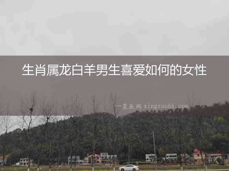 生肖屬龍白羊男生喜愛如何的女性