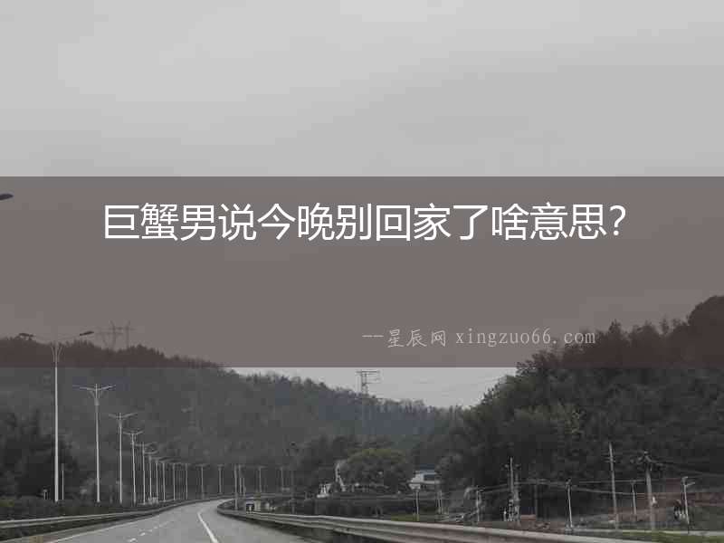 巨蟹男說今晚別回家了啥意思？