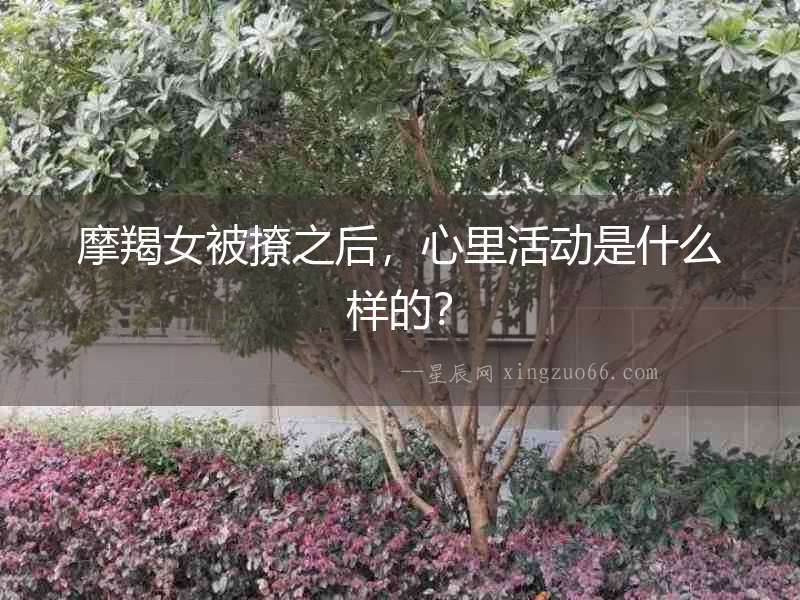 摩羯女被撩之后，心里活動(dòng)是什么樣的？