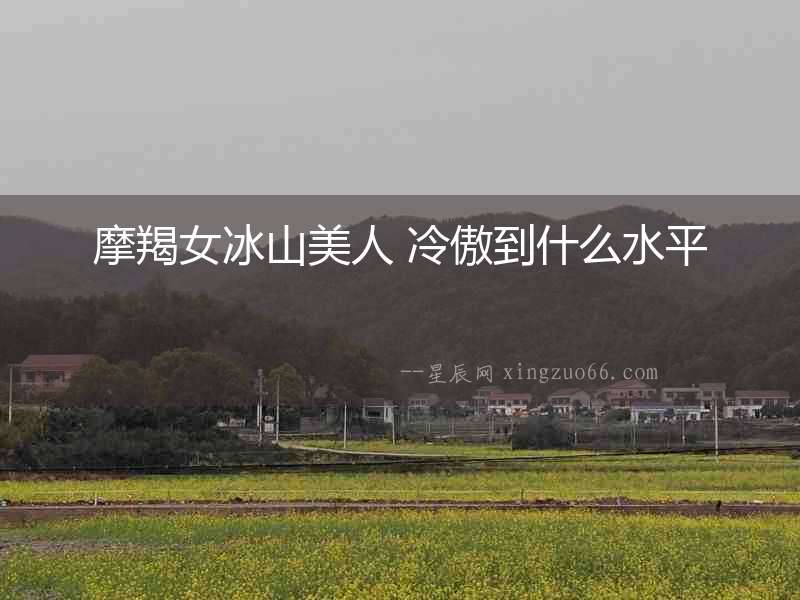 摩羯女冰山美人 冷傲到什么水平