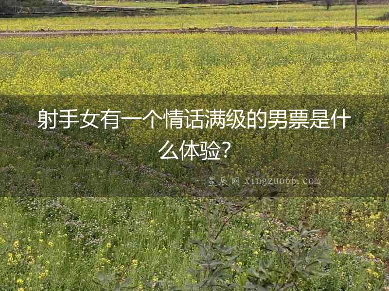 射手女有一個(gè)情話(huà)滿(mǎn)級(jí)的男票是什么體驗(yàn)？