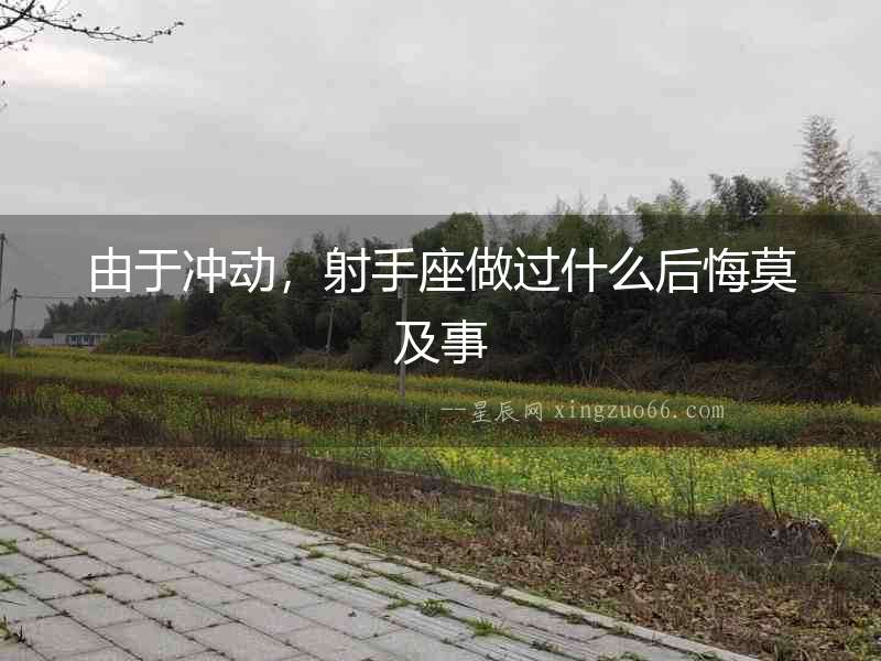 由于沖動，射手座做過什么后悔莫及事
