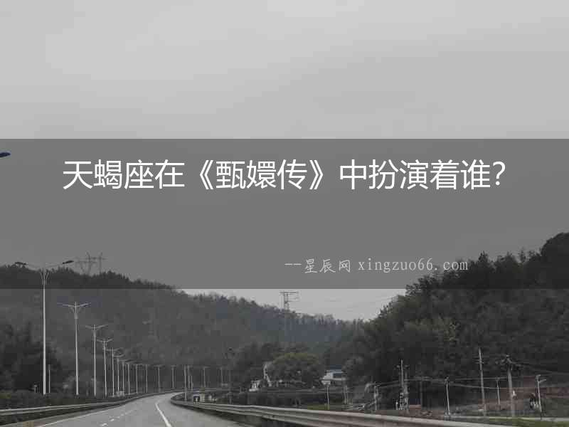 天蝎座在《甄嬛傳》中扮演著誰？