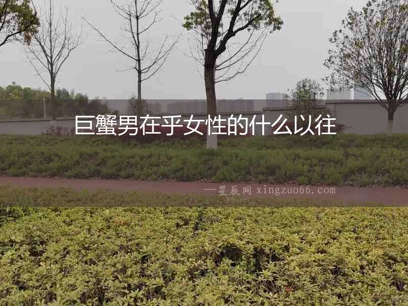 巨蟹男在乎女性的什么以往