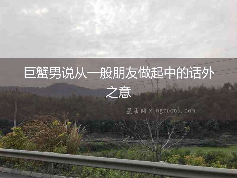 巨蟹男說從一般朋友做起中的話外之意