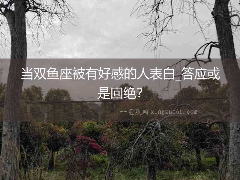 當(dāng)雙魚座被有好感的人表白_答應(yīng)或是回絕？