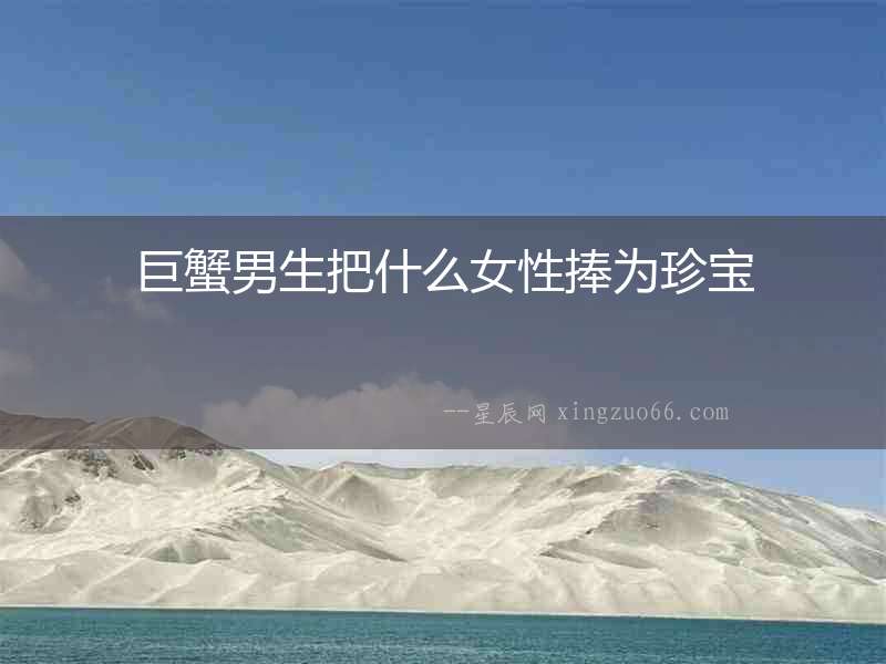 巨蟹男生把什么女性捧為珍寶
