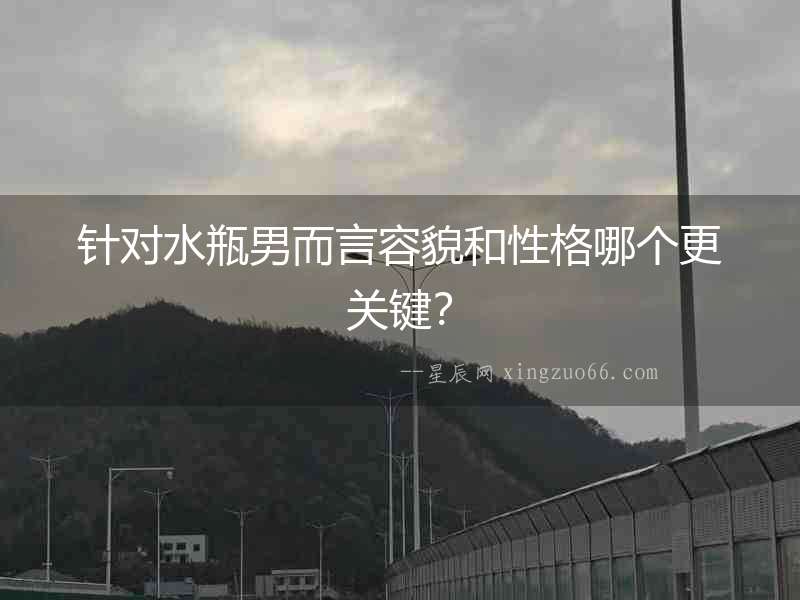 針對水瓶男而言容貌和性格哪個更關鍵？
