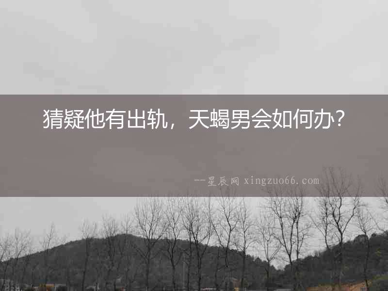 猜疑他有出軌，天蝎男會如何辦？