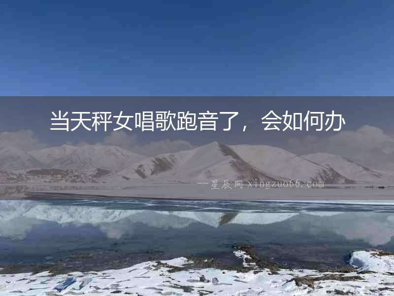 當天秤女唱歌跑音了，會如何辦