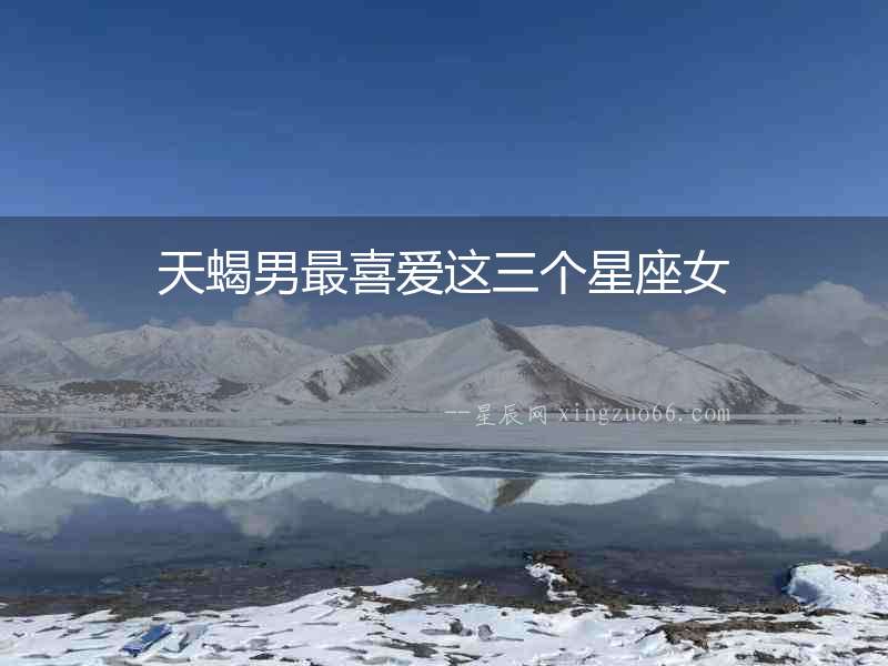 天蝎男最喜愛這三個星座女