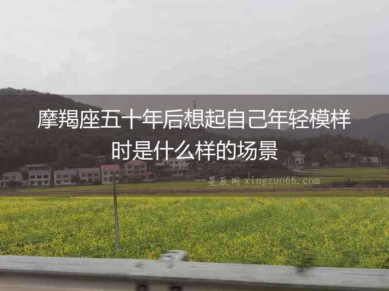 摩羯座五十年后想起自己年輕模樣時是什么樣的場景
