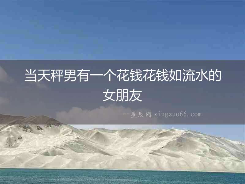 當天秤男有一個花錢花錢如流水的女朋友