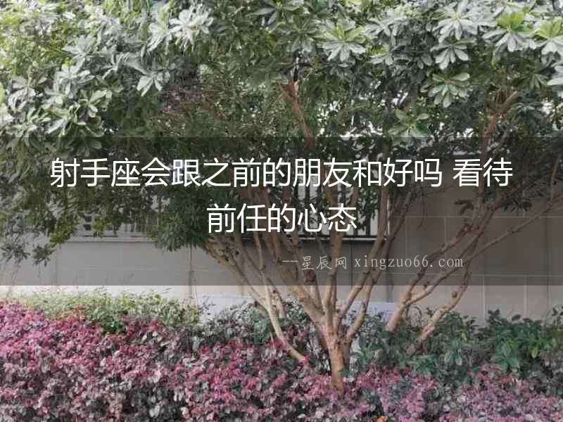 射手座會跟之前的朋友和好嗎 看待前任的心態