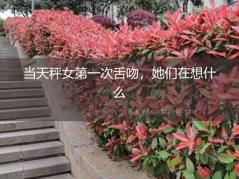 當天秤女第一次舌吻，她們在想什么