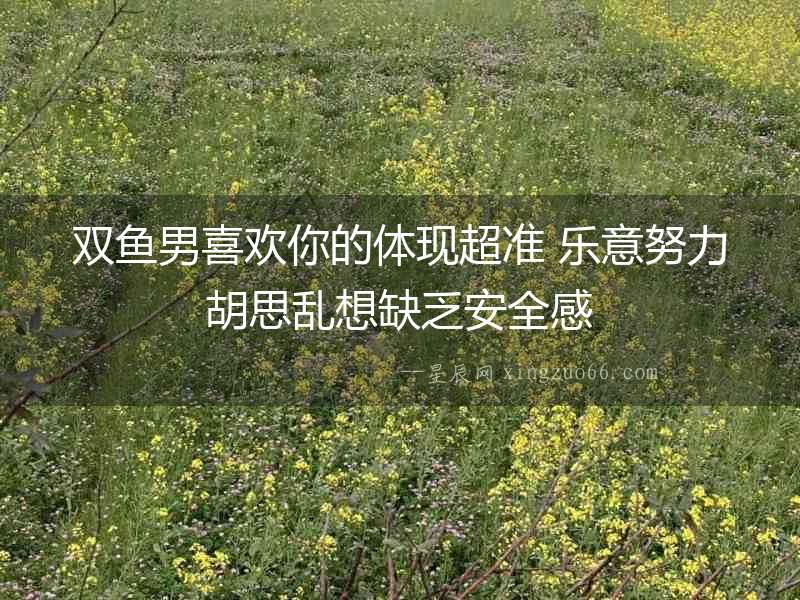 雙魚男喜歡你的體現(xiàn)超準(zhǔn) 樂意努力胡思亂想缺乏安全感