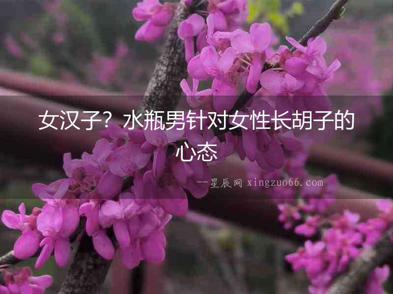 女漢子？水瓶男針對(duì)女性長(zhǎng)胡子的心態(tài)