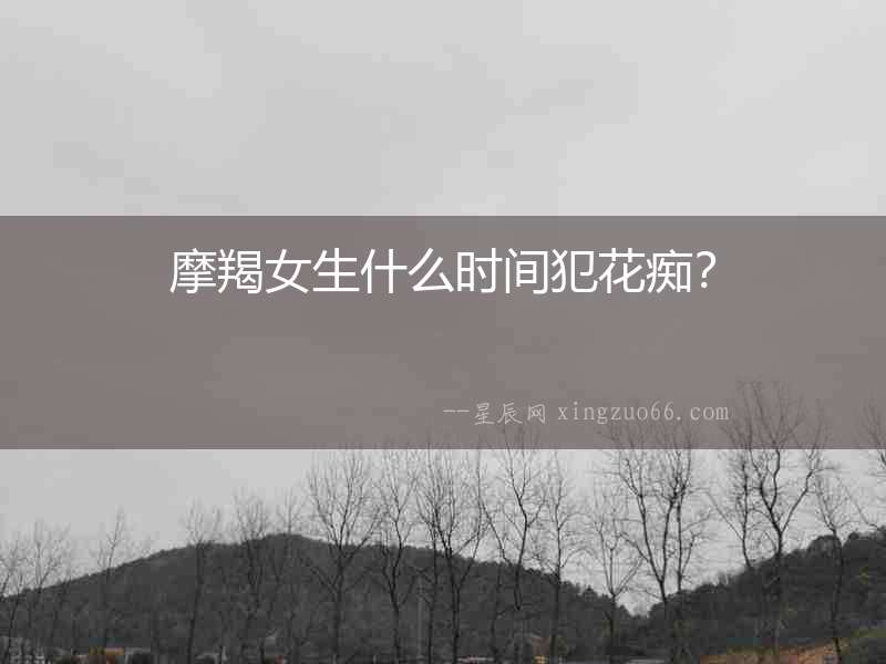 摩羯女生什么時間犯花癡？