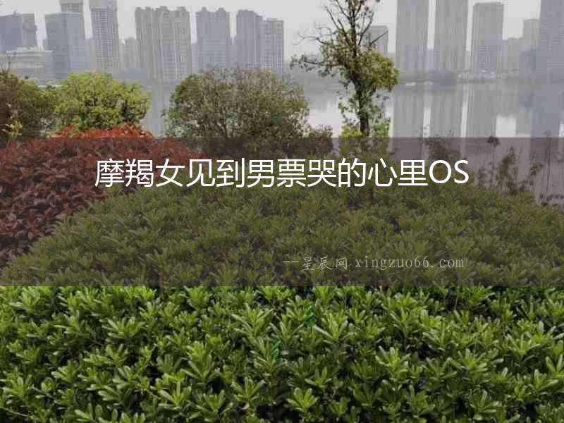 摩羯女見到男票哭的心里OS