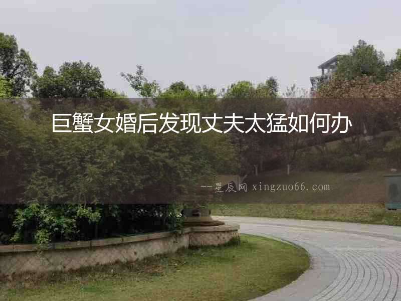 巨蟹女婚后發現丈夫太猛如何辦