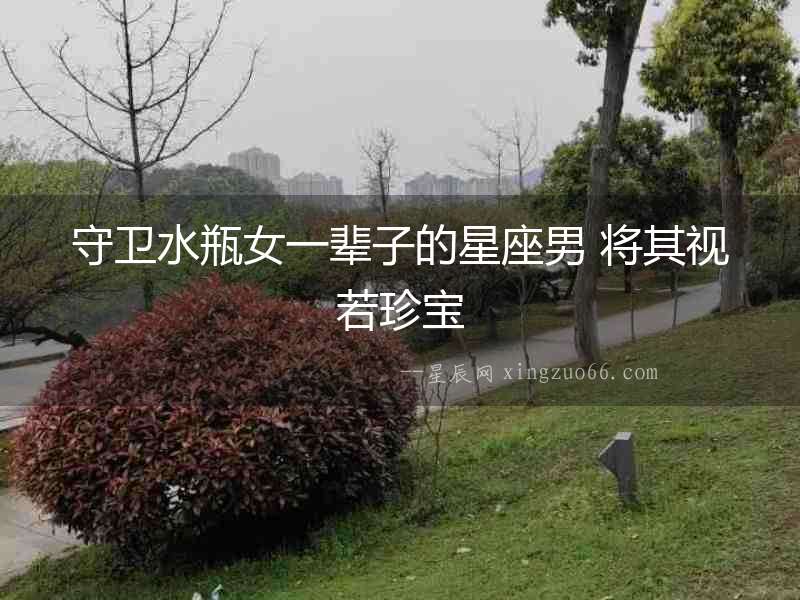 守衛水瓶女一輩子的星座男 將其視若珍寶