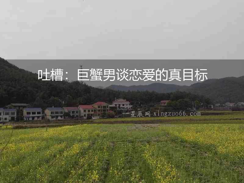 吐槽：巨蟹男談戀愛的真目標