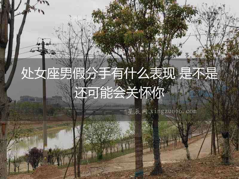處女座男假分手有什么表現(xiàn) 是不是還可能會關懷你