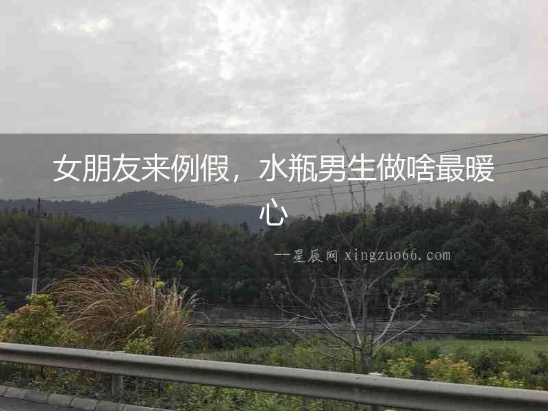 女朋友來例假，水瓶男生做啥最暖心