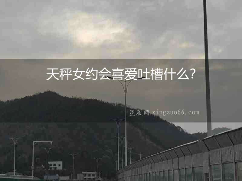 天秤女約會喜愛吐槽什么？