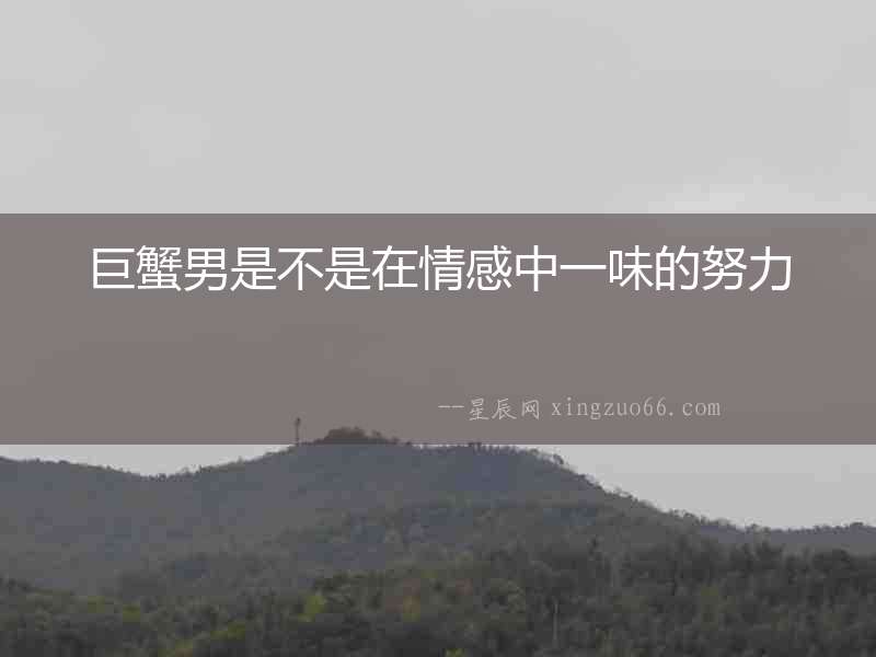 巨蟹男是不是在情感中一味的努力