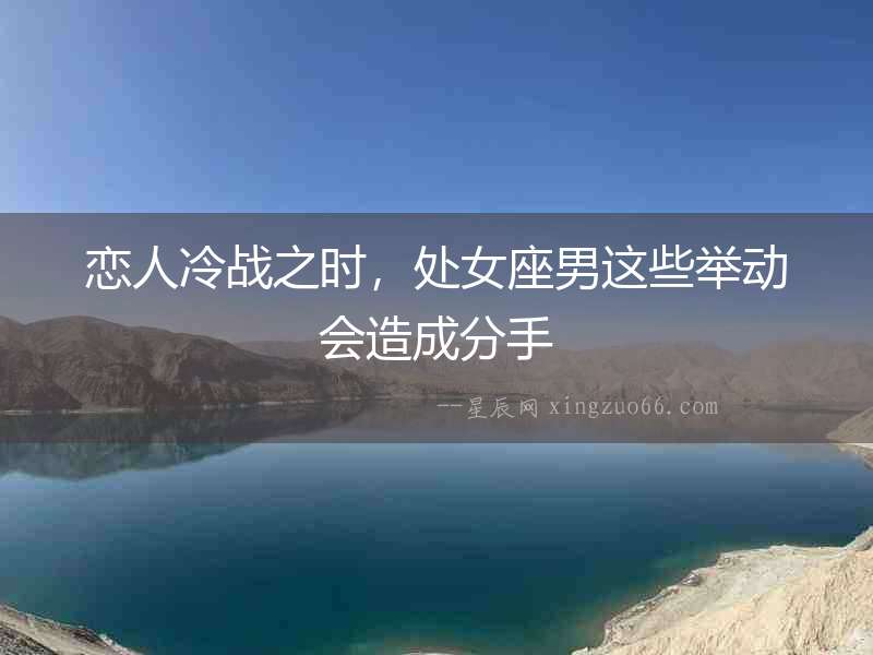 戀人冷戰(zhàn)之時，處女座男這些舉動會造成分手