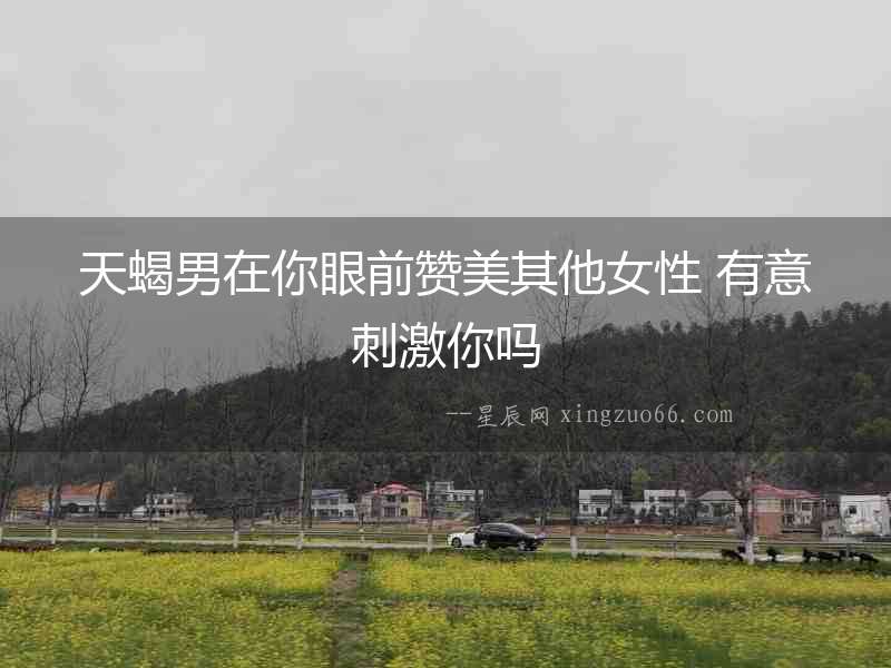 天蝎男在你眼前贊美其他女性 有意刺激你嗎