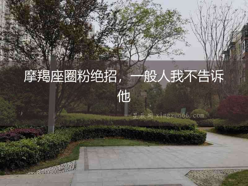 摩羯座圈粉絕招，一般人我不告訴他